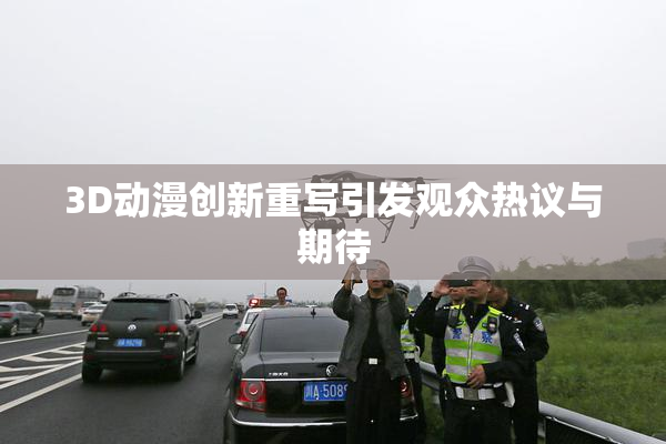 3D动漫创新重写引发观众热议与期待