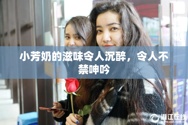 小芳奶的滋味令人沉醉，令人不禁呻吟