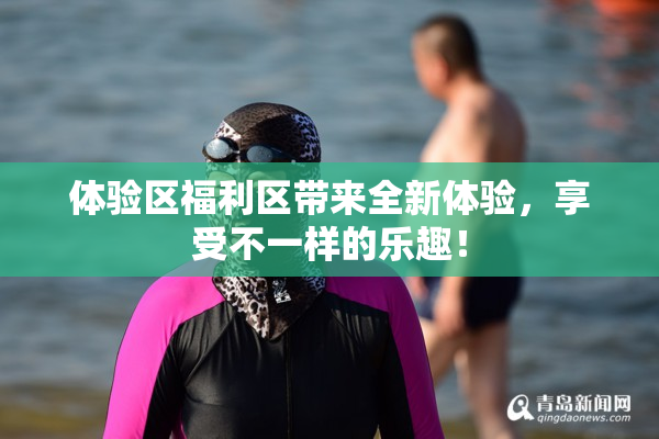 体验区福利区带来全新体验，享受不一样的乐趣！