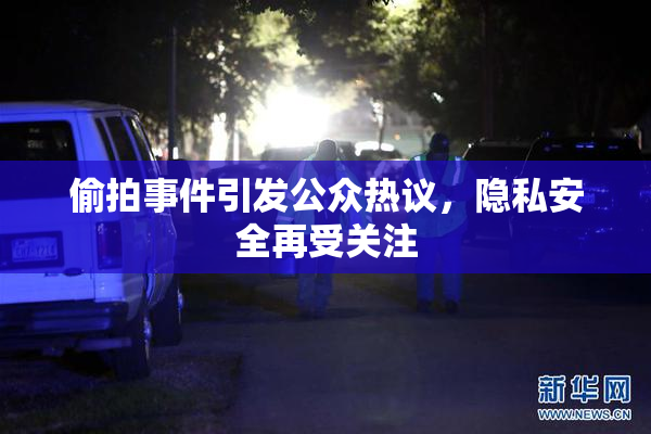 偷拍事件引发公众热议，隐私安全再受关注