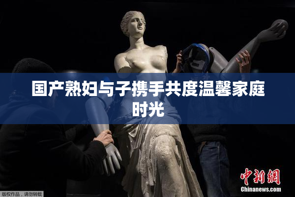 国产熟妇与子携手共度温馨家庭时光