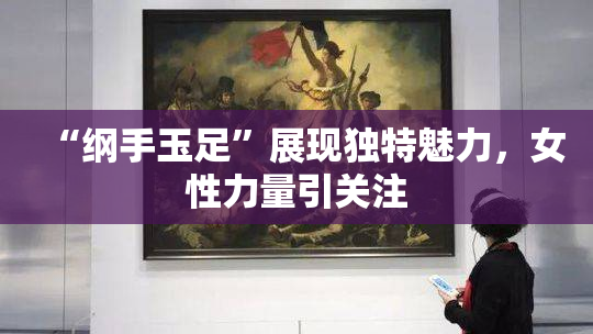 “纲手玉足”展现独特魅力，女性力量引关注