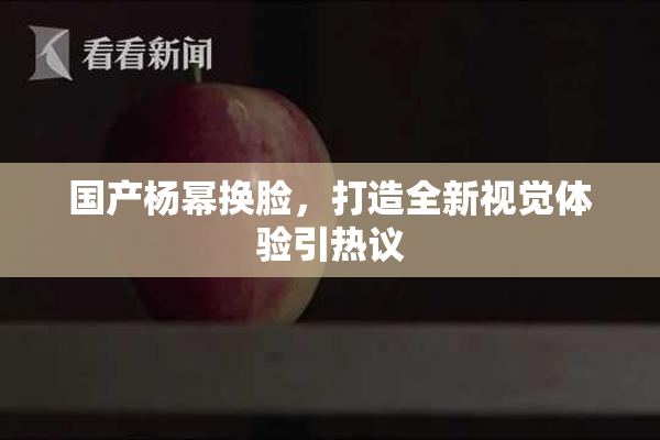 国产杨幂换脸，打造全新视觉体验引热议