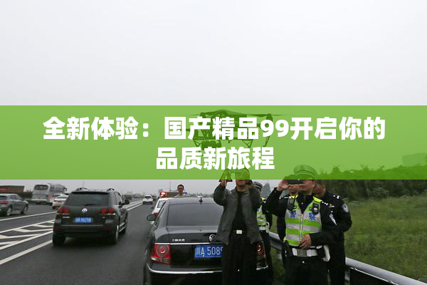 全新体验：国产精品99开启你的品质新旅程