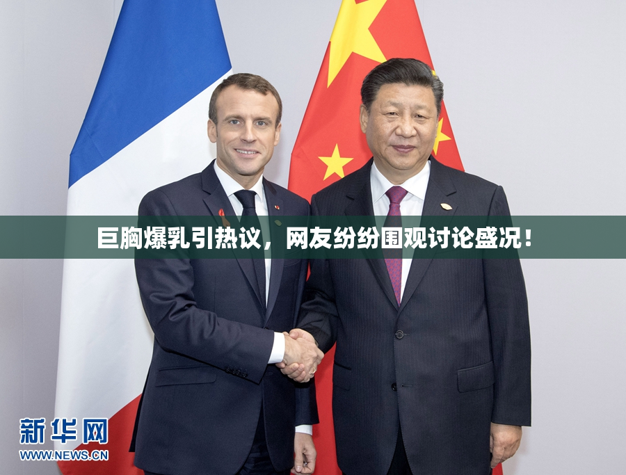 巨胸爆乳引热议，网友纷纷围观讨论盛况！