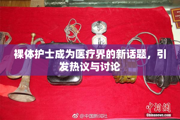 裸体护士成为医疗界的新话题，引发热议与讨论