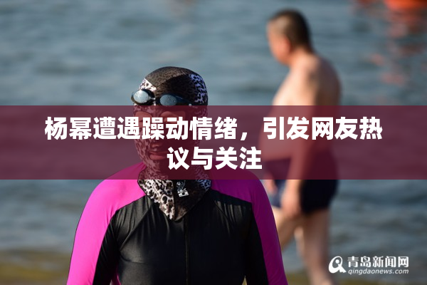 杨幂遭遇躁动情绪，引发网友热议与关注