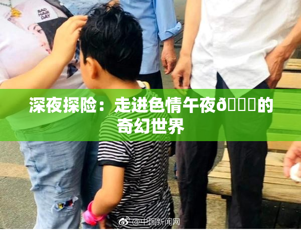 深夜探险：走进色情午夜🈚的奇幻世界