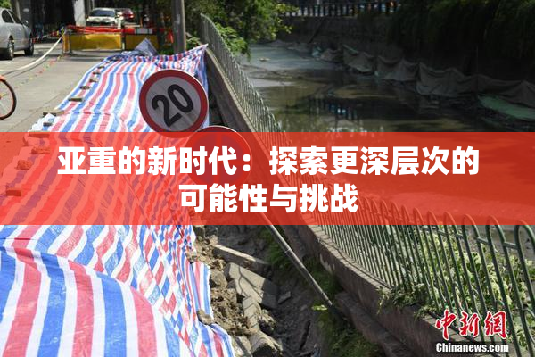 亚重的新时代：探索更深层次的可能性与挑战
