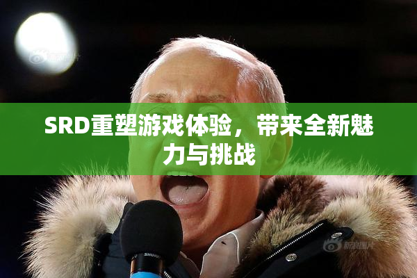 SRD重塑游戏体验，带来全新魅力与挑战