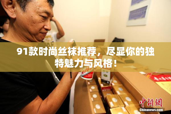 91款时尚丝袜推荐，尽显你的独特魅力与风格！