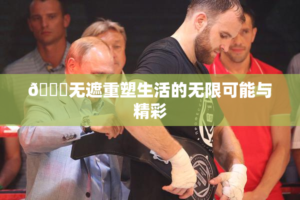 🔞无遮重塑生活的无限可能与精彩