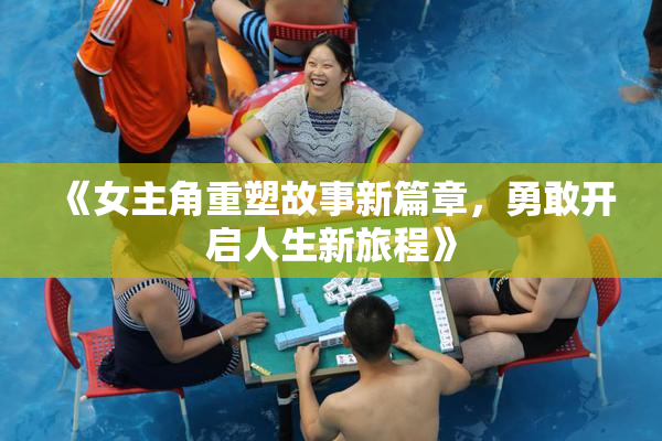 《女主角重塑故事新篇章，勇敢开启人生新旅程》
