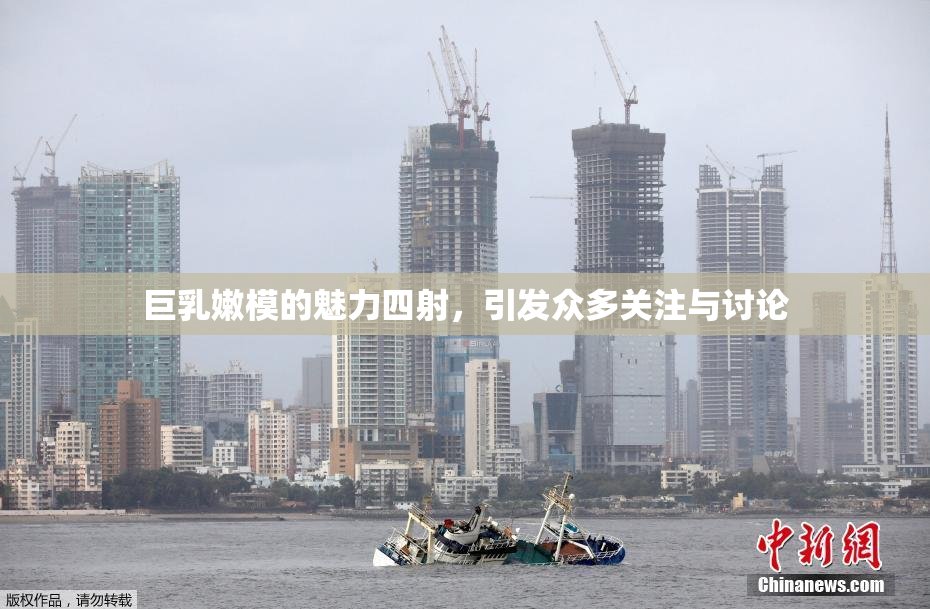 巨乳嫩模的魅力四射，引发众多关注与讨论