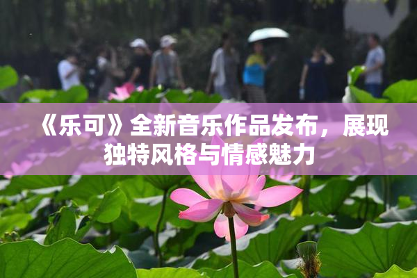 《乐可》全新音乐作品发布，展现独特风格与情感魅力