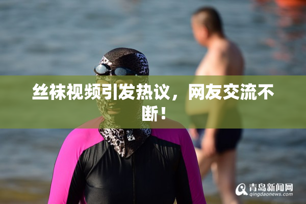 丝袜视频引发热议，网友交流不断！