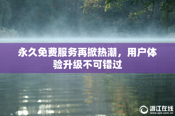 永久免费服务再掀热潮，用户体验升级不可错过