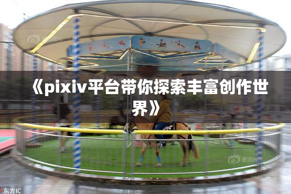 《pixiv平台带你探索丰富创作世界》