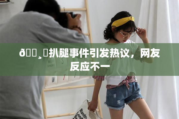 🌸‌扒腿事件引发热议，网友反应不一