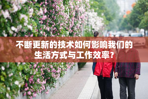 不断更新的技术如何影响我们的生活方式与工作效率？