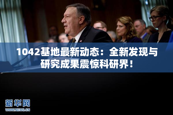 1042基地最新动态：全新发现与研究成果震惊科研界！