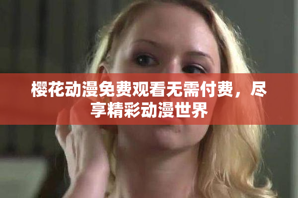 樱花动漫免费观看无需付费，尽享精彩动漫世界