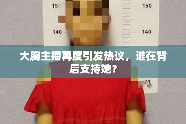 大胸主播再度引发热议，谁在背后支持她？