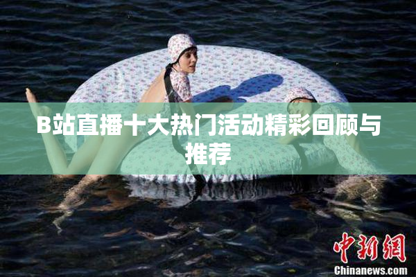 B站直播十大热门活动精彩回顾与推荐