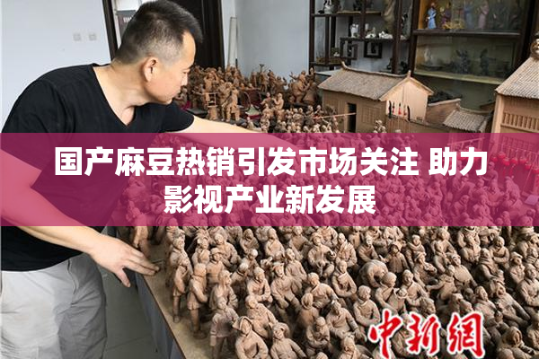 国产麻豆热销引发市场关注 助力影视产业新发展
