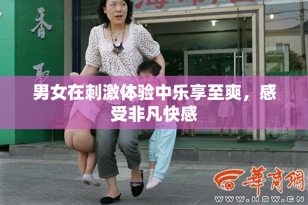 男女在刺激体验中乐享至爽，感受非凡快感