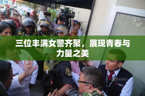 三位丰满女警齐聚，展现青春与力量之美