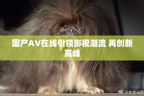 国产AV在线引领影视潮流 再创新高峰