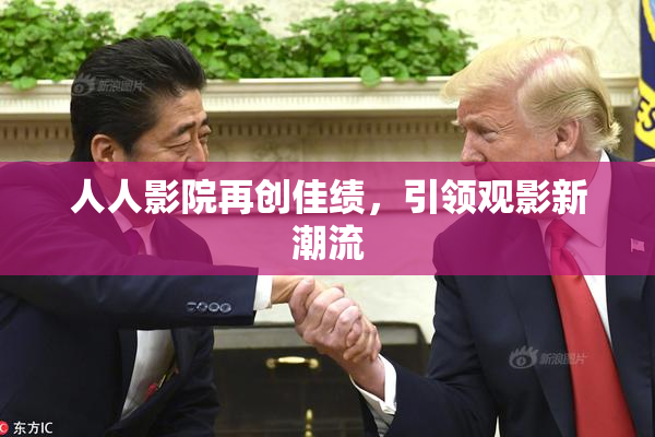 人人影院再创佳绩，引领观影新潮流