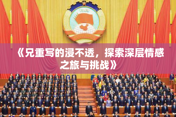 《兄重写的浸不透，探索深层情感之旅与挑战》