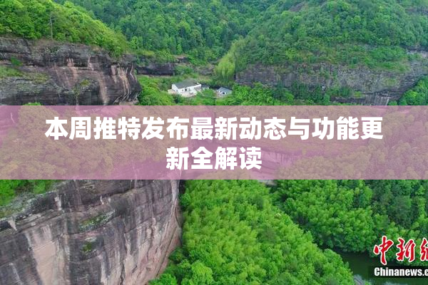 本周推特发布最新动态与功能更新全解读