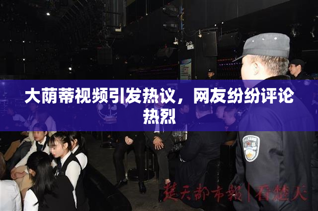 大荫蒂视频引发热议，网友纷纷评论热烈