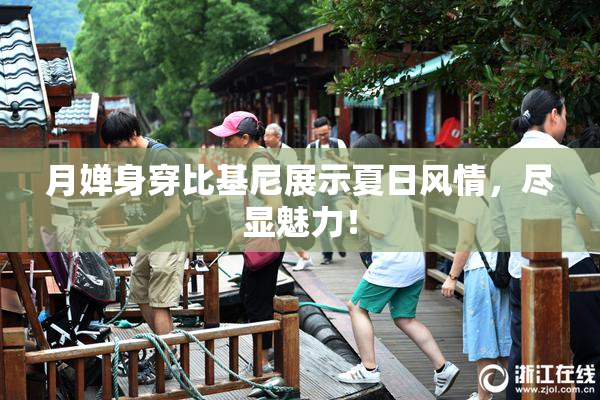 月婵身穿比基尼展示夏日风情，尽显魅力！