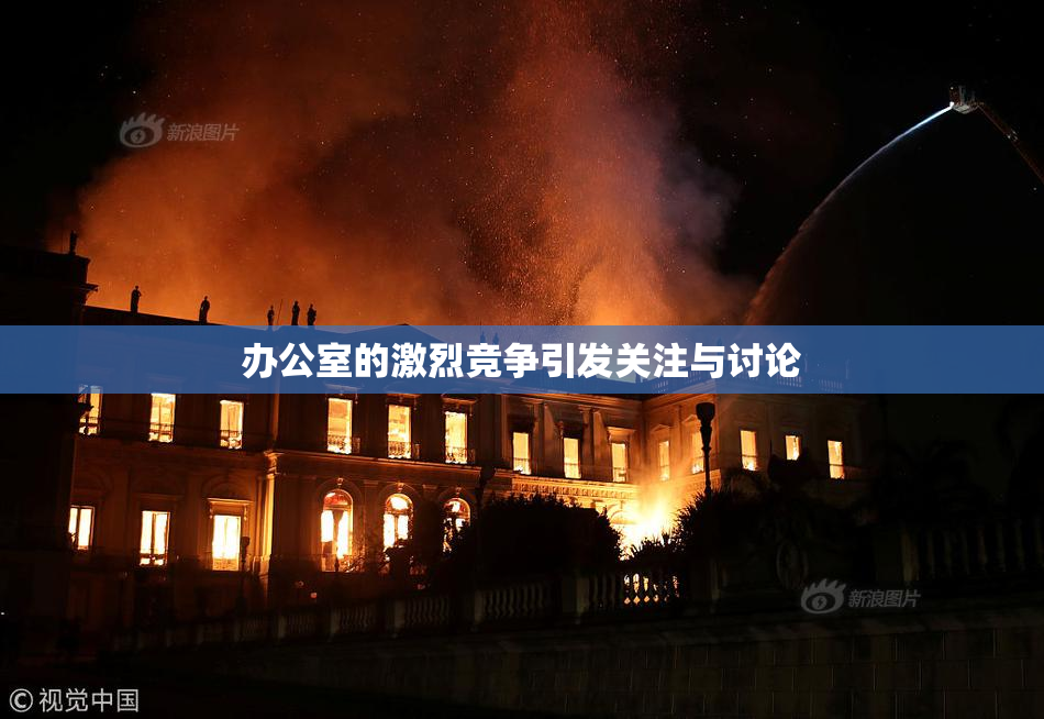 办公室的激烈竞争引发关注与讨论
