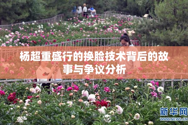 杨超重盛行的换脸技术背后的故事与争议分析