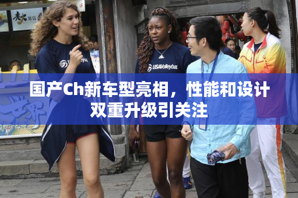 国产Ch新车型亮相，性能和设计双重升级引关注