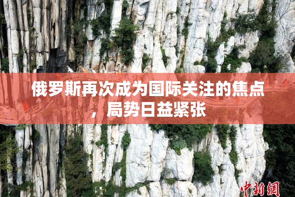 俄罗斯再次成为国际关注的焦点，局势日益紧张