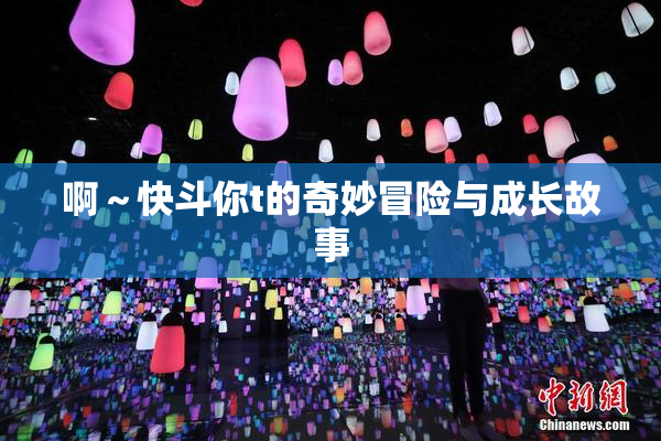 啊～快斗你t的奇妙冒险与成长故事