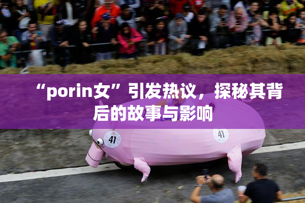 “porin女”引发热议，探秘其背后的故事与影响