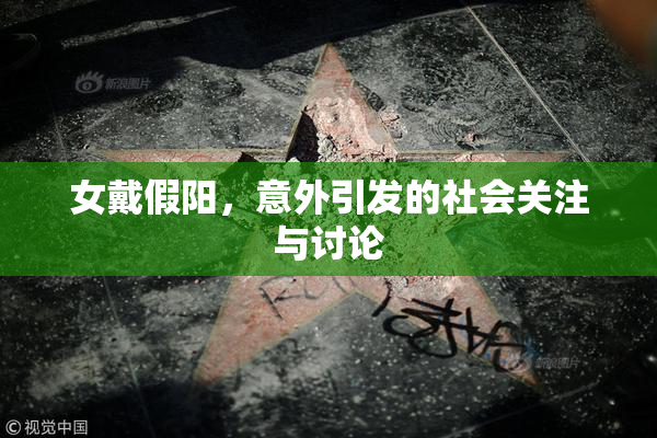 女戴假阳，意外引发的社会关注与讨论