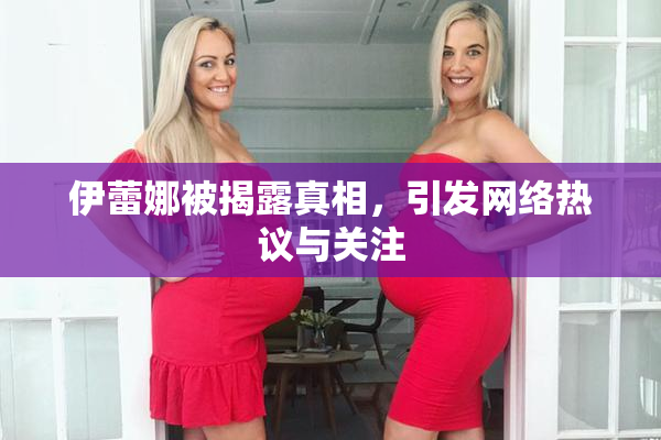 伊蕾娜被揭露真相，引发网络热议与关注