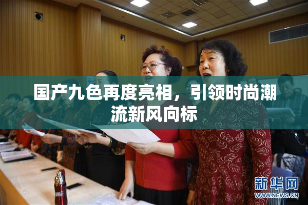 国产九色再度亮相，引领时尚潮流新风向标