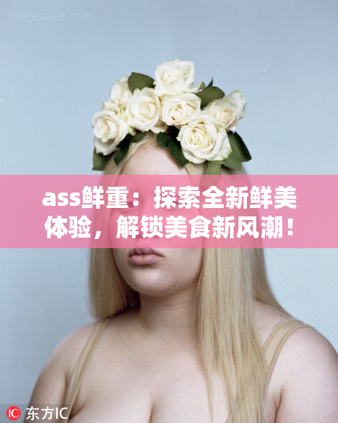 ass鲜重：探索全新鲜美体验，解锁美食新风潮！