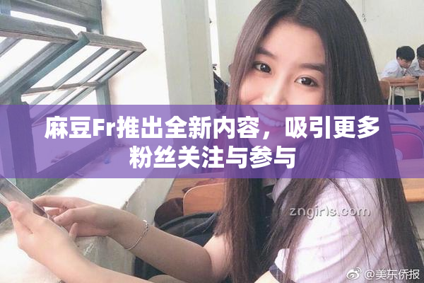 麻豆Fr推出全新内容，吸引更多粉丝关注与参与