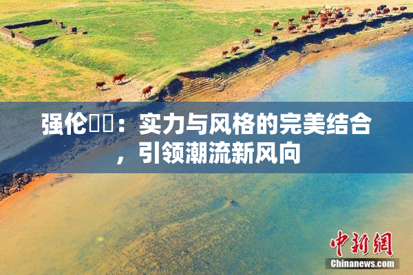 强伦妺妺：实力与风格的完美结合，引领潮流新风向