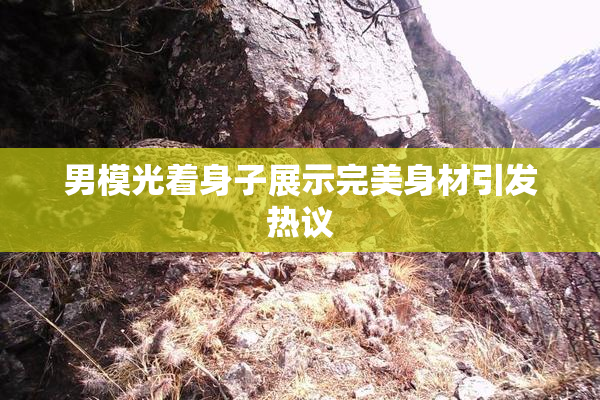 男模光着身子展示完美身材引发热议